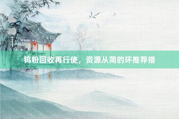 钨粉回收再行使，资源从简的环推荐措