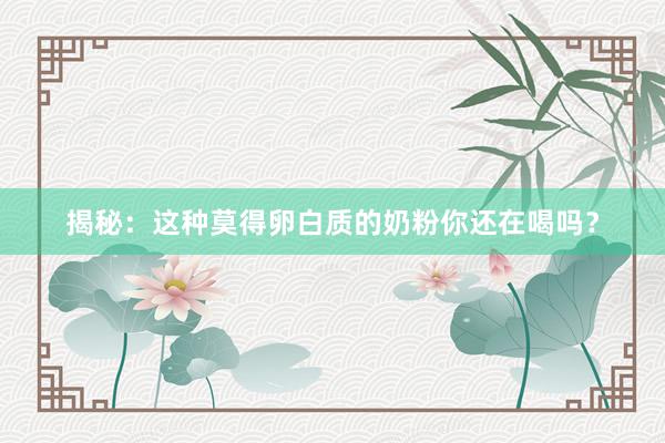 揭秘：这种莫得卵白质的奶粉你还在喝吗？