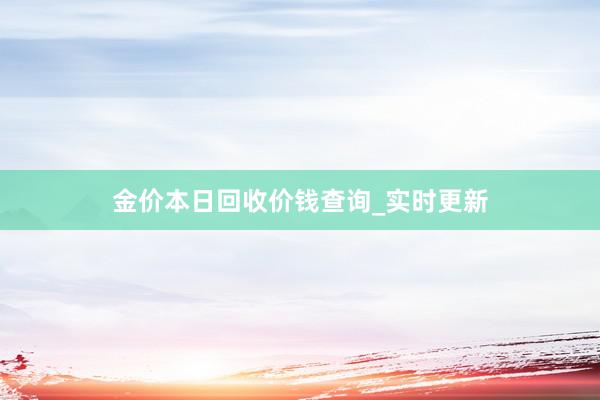 金价本日回收价钱查询_实时更新