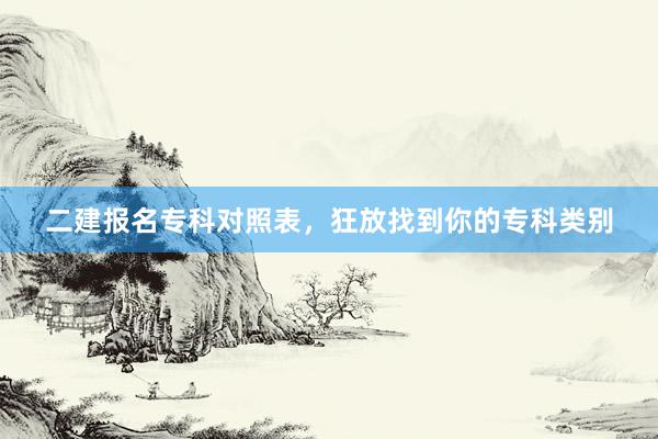 二建报名专科对照表，狂放找到你的专科类别