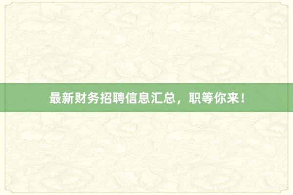 最新财务招聘信息汇总，职等你来！