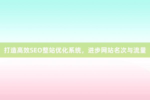 打造高效SEO整站优化系统，进步网站名次与流量