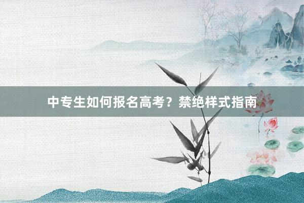 中专生如何报名高考？禁绝样式指南