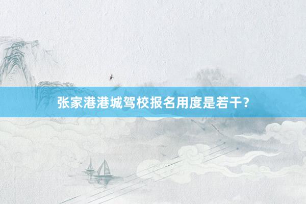 张家港港城驾校报名用度是若干？