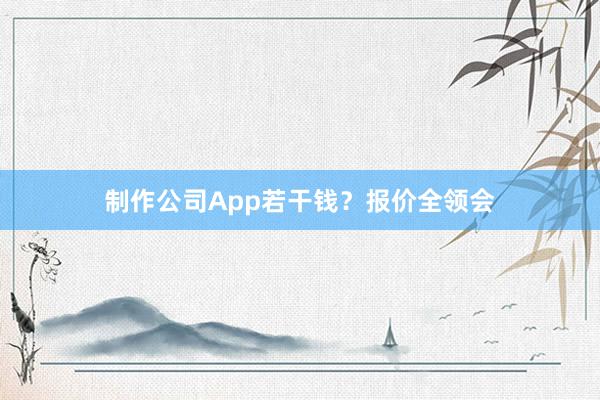 制作公司App若干钱？报价全领会