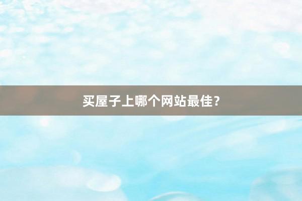 买屋子上哪个网站最佳？