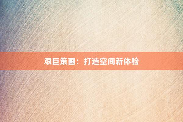 艰巨策画：打造空间新体验