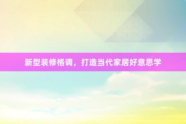 新型装修格调，打造当代家居好意思学