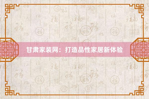 甘肃家装网：打造品性家居新体验