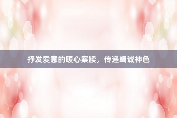 抒发爱意的暖心案牍，传递竭诚神色