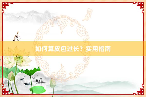 如何算皮包过长？实用指南