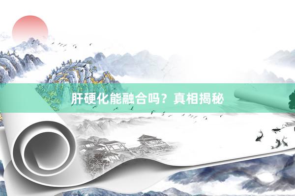 肝硬化能融合吗？真相揭秘