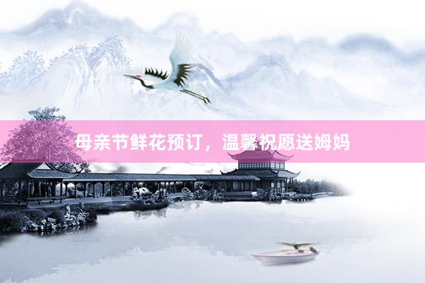 母亲节鲜花预订，温馨祝愿送姆妈