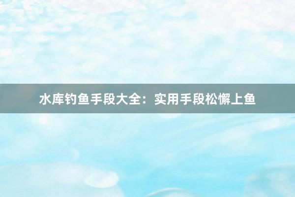 水库钓鱼手段大全：实用手段松懈上鱼