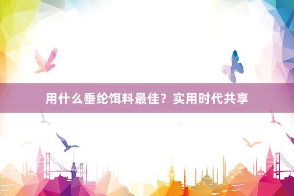 用什么垂纶饵料最佳？实用时代共享