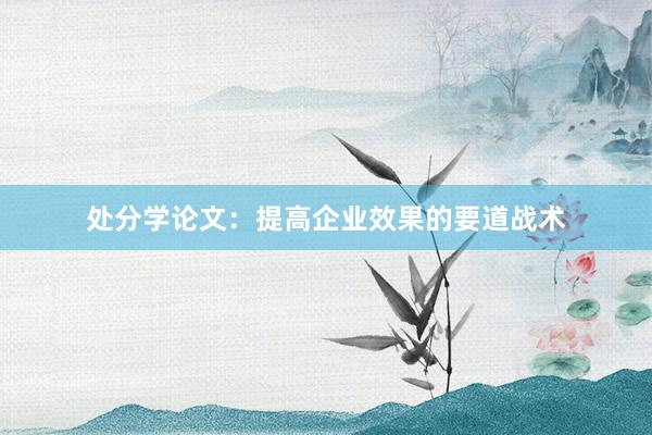 处分学论文：提高企业效果的要道战术
