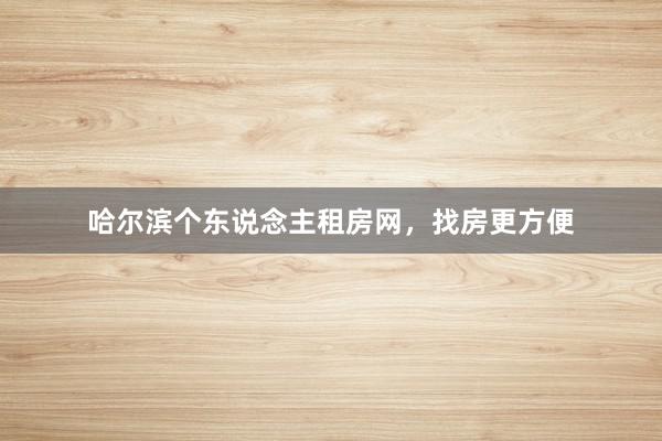 哈尔滨个东说念主租房网，找房更方便