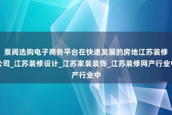 泵阀选购电子商务平台在快速发展的房地江苏装修公司_江苏装修设计_江苏家装装饰_江苏装修网产行业中